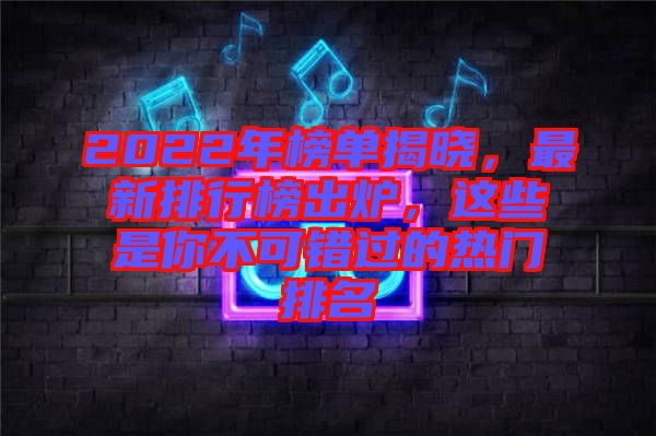 2022年榜單揭曉，最新排行榜出爐，這些是你不可錯(cuò)過(guò)的熱門排名