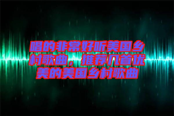 唱的非常好聽(tīng)美國(guó)鄉(xiāng)村歌曲，推薦幾首優(yōu)美的美國(guó)鄉(xiāng)村歌曲