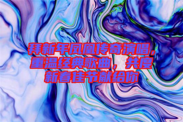拜新年鳳凰傳奇演唱，重溫經(jīng)典歌曲，共度新春佳節(jié)獻(xiàn)給你