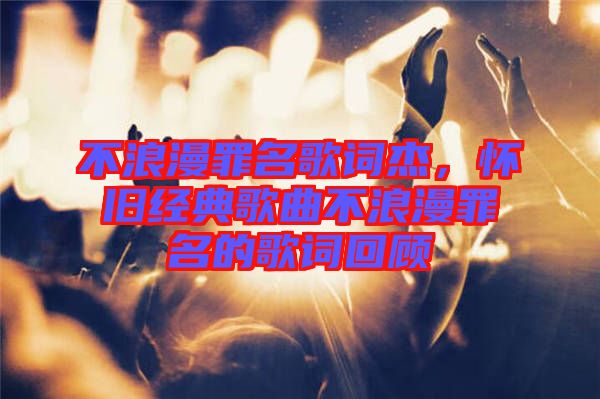 不浪漫罪名歌詞杰，懷舊經(jīng)典歌曲不浪漫罪名的歌詞回顧