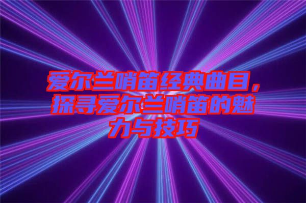 愛爾蘭哨笛經(jīng)典曲目，探尋愛爾蘭哨笛的魅力與技巧