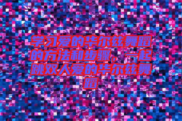 學(xué)習(xí)愛的華爾茲舞蹈的方法和步驟，一起跳雙人愛的華爾茲舞蹈