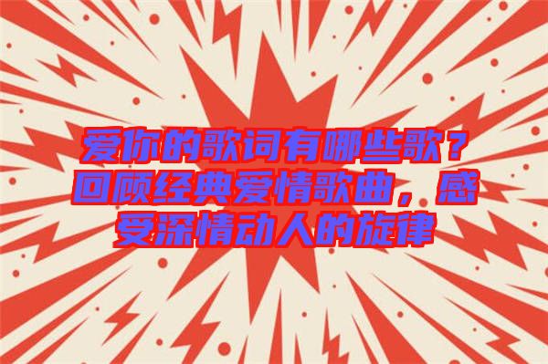 愛你的歌詞有哪些歌？回顧經(jīng)典愛情歌曲，感受深情動(dòng)人的旋律
