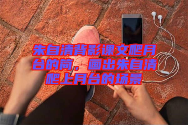 朱自清背影課文爬月臺的簡，畫出朱自清爬上月臺的場景