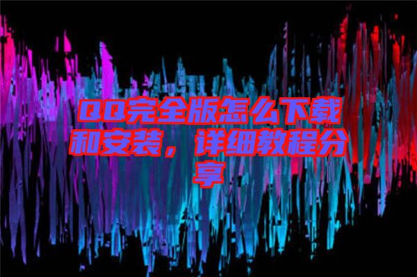 QQ完全版怎么下載和安裝，詳細(xì)教程分享