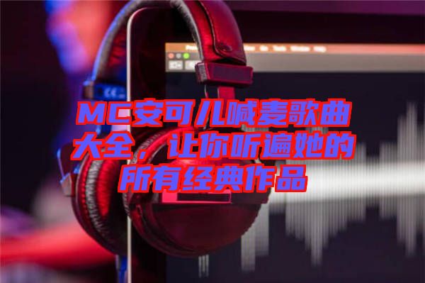MC安可兒喊麥歌曲大全，讓你聽遍她的所有經(jīng)典作品