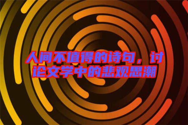 人間不值得的詩(shī)句，討論文學(xué)中的悲觀思潮