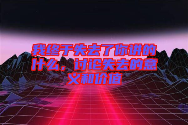 我終于失去了你講的什么，討論失去的意義和價(jià)值