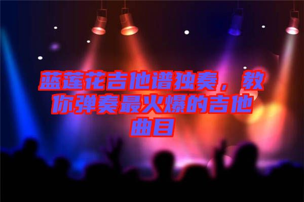 藍(lán)蓮花吉他譜獨(dú)奏，教你彈奏最火爆的吉他曲目