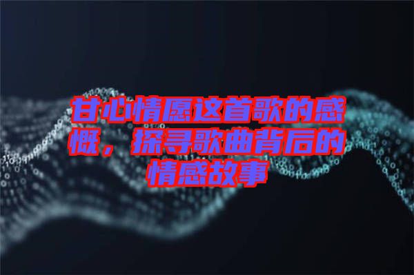 甘心情愿這首歌的感慨，探尋歌曲背后的情感故事