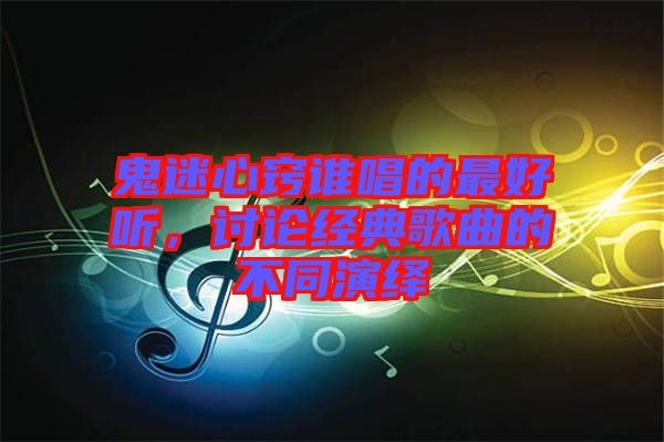 鬼迷心竅誰唱的最好聽，討論經(jīng)典歌曲的不同演繹