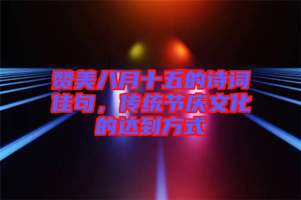 贊美八月十五的詩(shī)詞佳句，傳統(tǒng)節(jié)慶文化的達(dá)到方式
