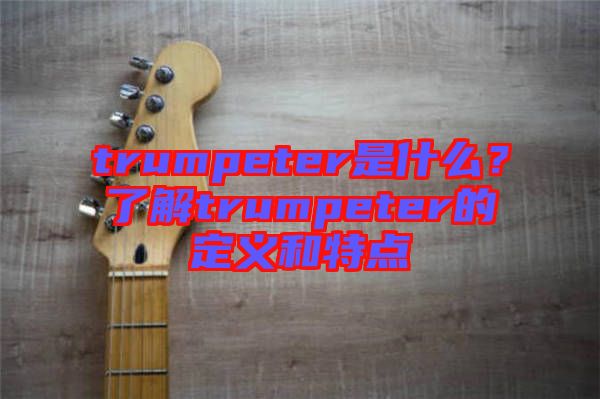 trumpeter是什么？了解trumpeter的定義和特點(diǎn)