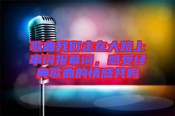 歌曲我們走在大路上串詞報(bào)幕詞，感受經(jīng)典歌曲的情感共鳴