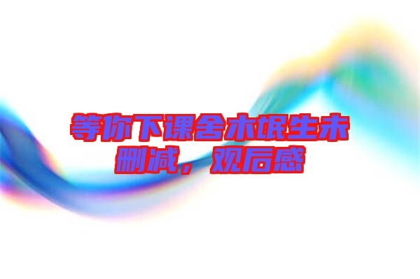 等你下課舍木氓生未刪減，觀后感