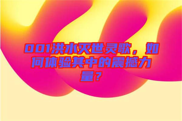 001洪水滅世靈歌，如何體驗(yàn)其中的震撼力量？