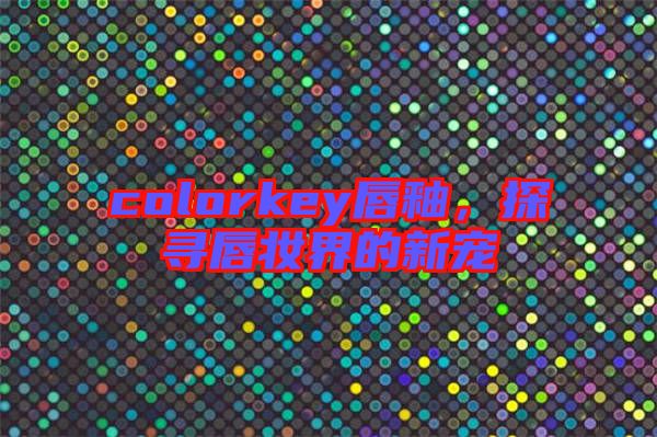 colorkey唇釉，探尋唇妝界的新寵