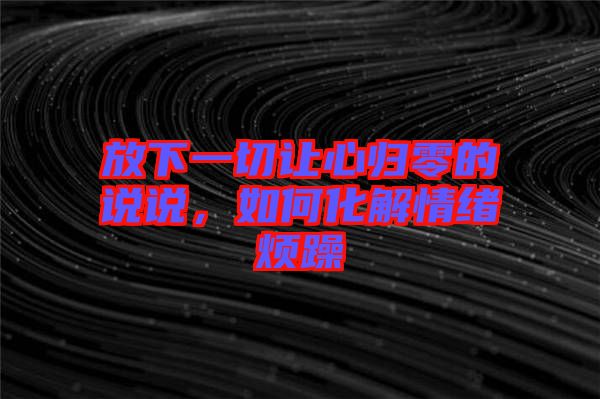 放下一切讓心歸零的說說，如何化解情緒煩躁
