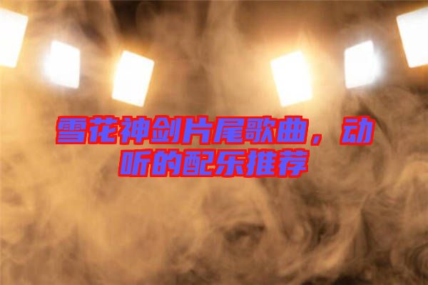 雪花神劍片尾歌曲，動(dòng)聽的配樂(lè)推薦