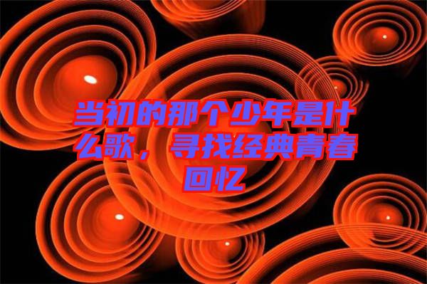 當(dāng)初的那個(gè)少年是什么歌，尋找經(jīng)典青春回憶
