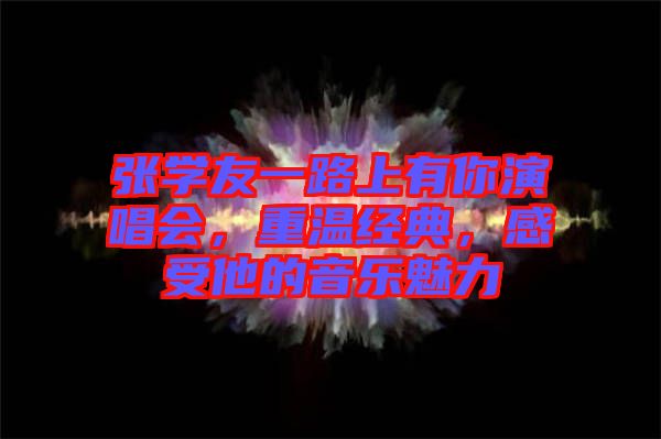 張學(xué)友一路上有你演唱會(huì)，重溫經(jīng)典，感受他的音樂(lè)魅力