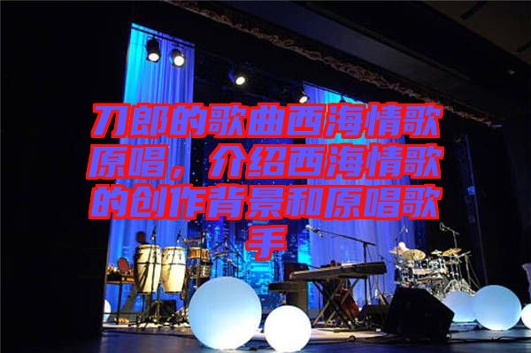 刀郎的歌曲西海情歌原唱，介紹西海情歌的創(chuàng)作背景和原唱歌手