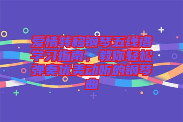 愛情轉(zhuǎn)移鋼琴五線譜學(xué)習(xí)指南，教你輕松彈奏優(yōu)美動(dòng)聽的鋼琴曲