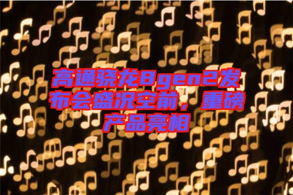 高通驍龍8gen2發(fā)布會(huì)盛況空前，重磅產(chǎn)品亮相