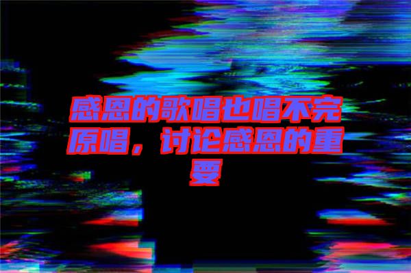 感恩的歌唱也唱不完原唱，討論感恩的重要