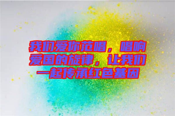 我們愛你范唱，唱響愛國的旋律，讓我們一起傳承紅色基因