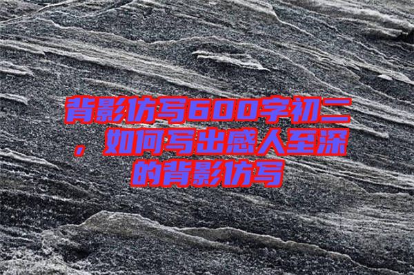背影仿寫600字初二，如何寫出感人至深的背影仿寫
