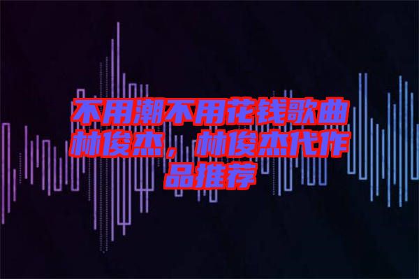 不用潮不用花錢歌曲林俊杰，林俊杰代作品推薦