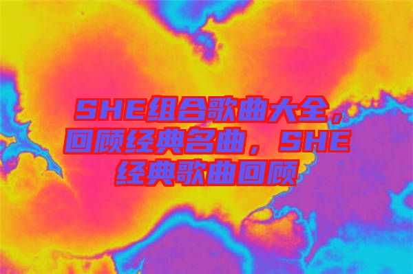 SHE組合歌曲大全，回顧經(jīng)典名曲，SHE經(jīng)典歌曲回顧