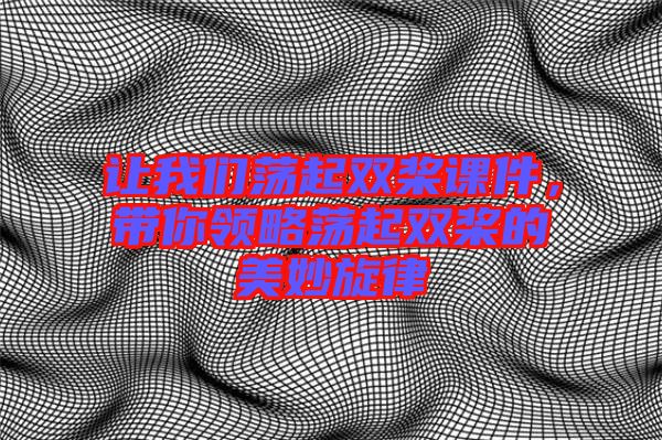 讓我們蕩起雙槳課件，帶你領(lǐng)略蕩起雙槳的美妙旋律