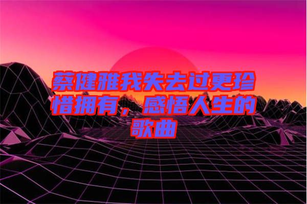 蔡健雅我失去過更珍惜擁有，感悟人生的歌曲