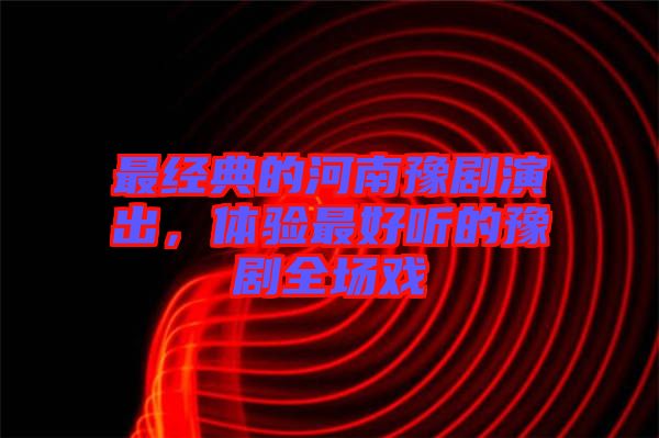 最經(jīng)典的河南豫劇演出，體驗(yàn)最好聽的豫劇全場(chǎng)戲