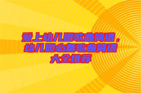愛上幼兒園歌曲簡譜，幼兒園必備歌曲簡譜大全推薦