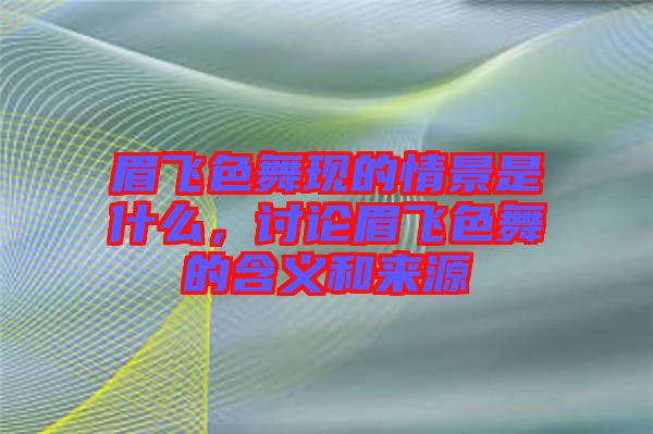 眉飛色舞現(xiàn)的情景是什么，討論眉飛色舞的含義和來源