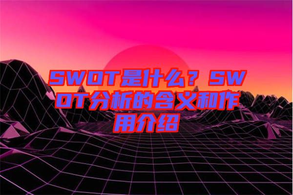 SWOT是什么？SWOT分析的含義和作用介紹