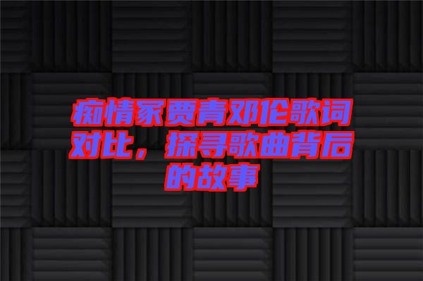 癡情冢賈青鄧倫歌詞對(duì)比，探尋歌曲背后的故事