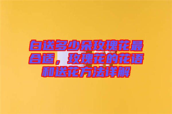 白送多少朵玫瑰花最合適，玫瑰花的花語(yǔ)和送花方法詳解