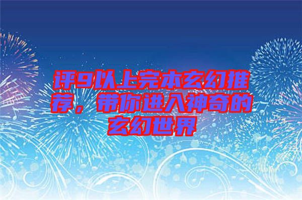 評(píng)9以上完本玄幻推薦，帶你進(jìn)入神奇的玄幻世界