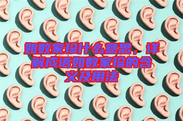 如數(shù)家珍什么意思，詳解成語如數(shù)家珍的含義及用法