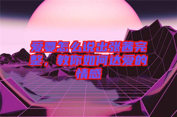 愛要怎么說出張茜完整，教你如何達(dá)愛的情感