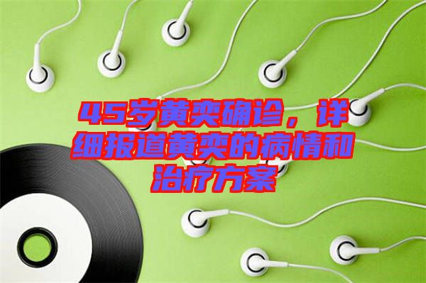 45歲黃奕確診，詳細(xì)報(bào)道黃奕的病情和治療方案