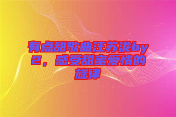 有點(diǎn)甜歌曲汪蘇瀧by2，感受甜蜜愛(ài)情的旋律