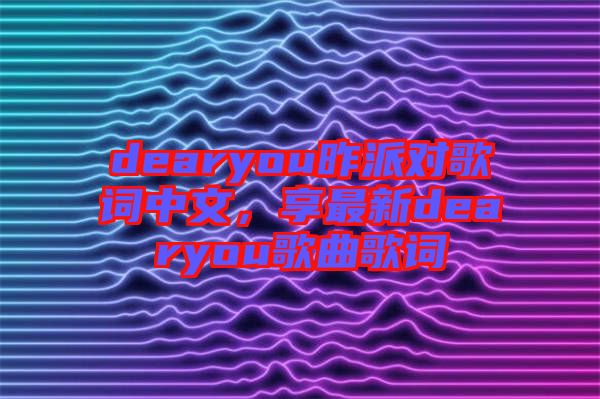 dearyou昨派對歌詞中文，享最新dearyou歌曲歌詞