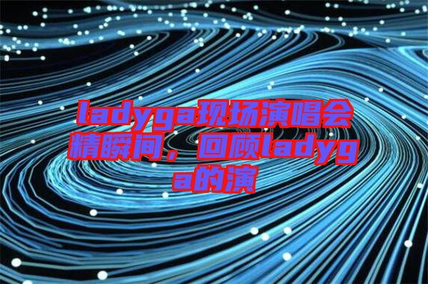 ladyga現(xiàn)場演唱會精瞬間，回顧ladyga的演