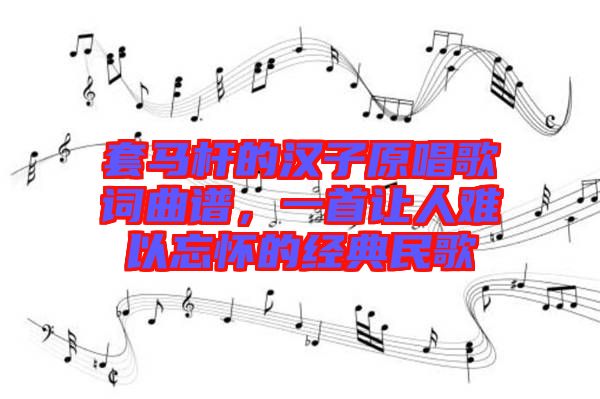 套馬桿的漢子原唱歌詞曲譜，一首讓人難以忘懷的經(jīng)典民歌