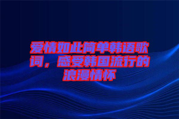 愛情如此簡單韓語歌詞，感受韓國流行的浪漫情懷